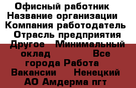 Офисный работник › Название организации ­ Компания-работодатель › Отрасль предприятия ­ Другое › Минимальный оклад ­ 20 000 - Все города Работа » Вакансии   . Ненецкий АО,Амдерма пгт